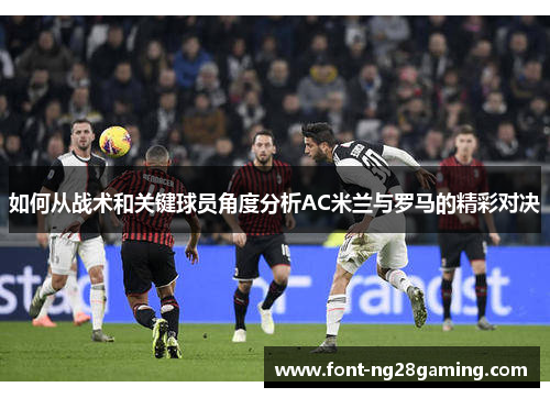 如何从战术和关键球员角度分析AC米兰与罗马的精彩对决