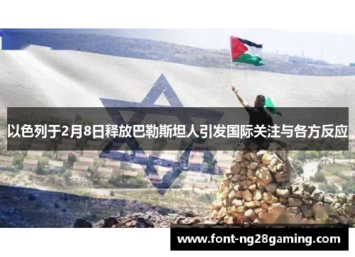 以色列于2月8日释放巴勒斯坦人引发国际关注与各方反应