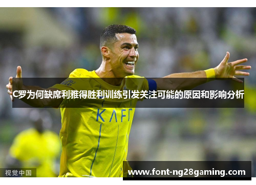 C罗为何缺席利雅得胜利训练引发关注可能的原因和影响分析