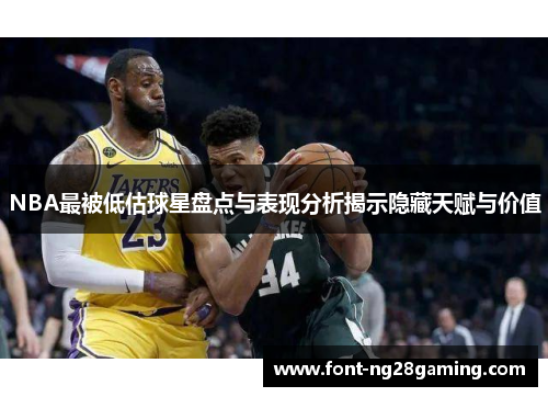 NBA最被低估球星盘点与表现分析揭示隐藏天赋与价值