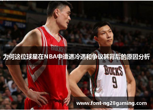 为何这位球星在NBA中遭遇冷遇和争议其背后的原因分析