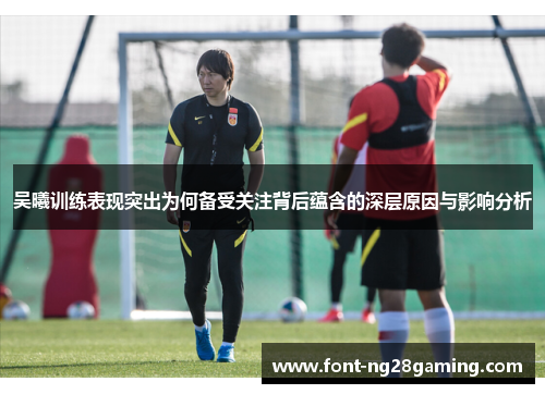 吴曦训练表现突出为何备受关注背后蕴含的深层原因与影响分析