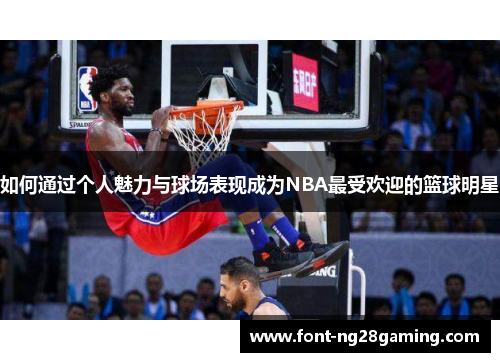 如何通过个人魅力与球场表现成为NBA最受欢迎的篮球明星