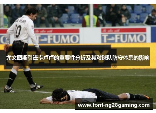 尤文图斯引进卡卢卢的重要性分析及其对球队防守体系的影响