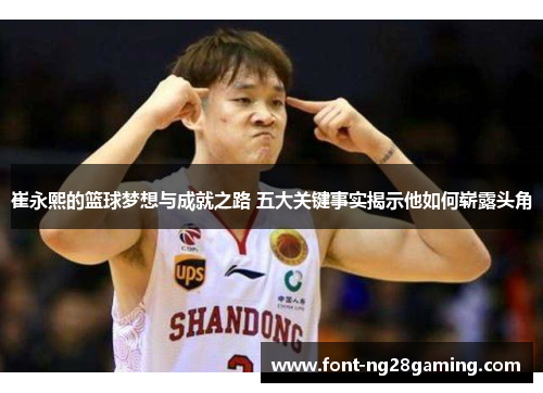 崔永熙的篮球梦想与成就之路 五大关键事实揭示他如何崭露头角