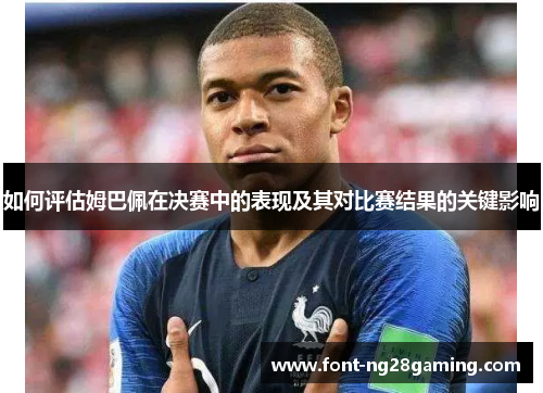 如何评估姆巴佩在决赛中的表现及其对比赛结果的关键影响