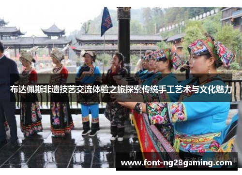 布达佩斯非遗技艺交流体验之旅探索传统手工艺术与文化魅力