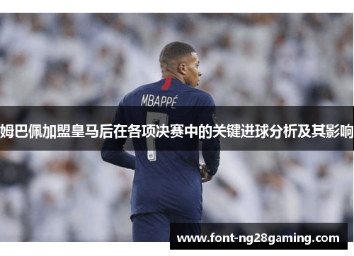 姆巴佩加盟皇马后在各项决赛中的关键进球分析及其影响