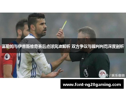 富勒姆与伊普斯维奇赛后点球风波解析 双方争议与裁判判罚深度剖析