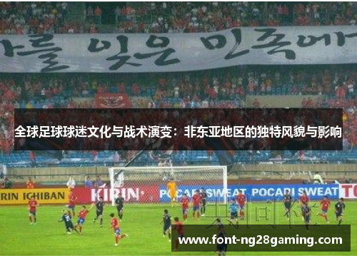 全球足球球迷文化与战术演变：非东亚地区的独特风貌与影响