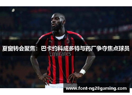 夏窗转会聚焦：巴卡约科成多特与药厂争夺焦点球员