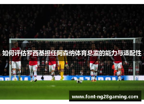 如何评估罗西基担任阿森纳体育总监的能力与适配性