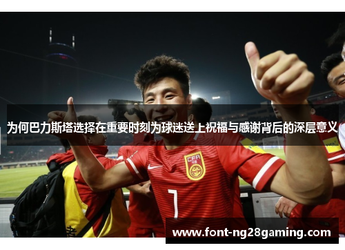 为何巴力斯塔选择在重要时刻为球迷送上祝福与感谢背后的深层意义
