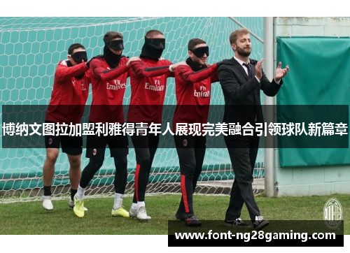 博纳文图拉加盟利雅得青年人展现完美融合引领球队新篇章