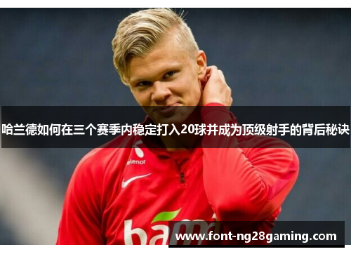 哈兰德如何在三个赛季内稳定打入20球并成为顶级射手的背后秘诀