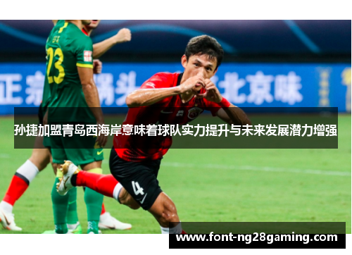 孙捷加盟青岛西海岸意味着球队实力提升与未来发展潜力增强
