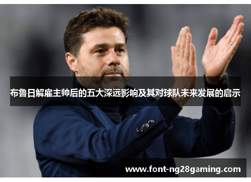 布鲁日解雇主帅后的五大深远影响及其对球队未来发展的启示