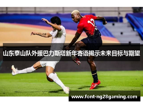 山东泰山队外援巴力斯塔新年寄语揭示未来目标与期望