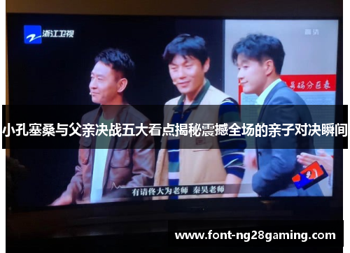 小孔塞桑与父亲决战五大看点揭秘震撼全场的亲子对决瞬间