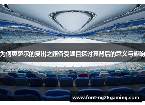为何奥萨尔的复出之路备受瞩目探讨其背后的意义与影响