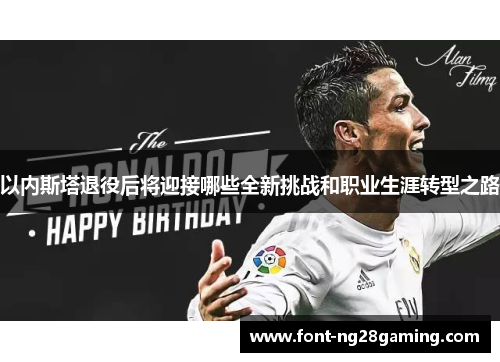 以内斯塔退役后将迎接哪些全新挑战和职业生涯转型之路