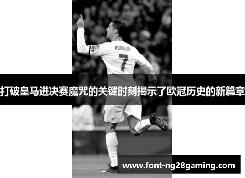 打破皇马进决赛魔咒的关键时刻揭示了欧冠历史的新篇章