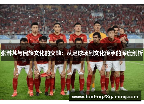 张琳芃与民族文化的交融：从足球场到文化传承的深度剖析