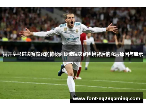 揭开皇马进决赛魔咒的神秘面纱破解决赛困境背后的深层原因与启示