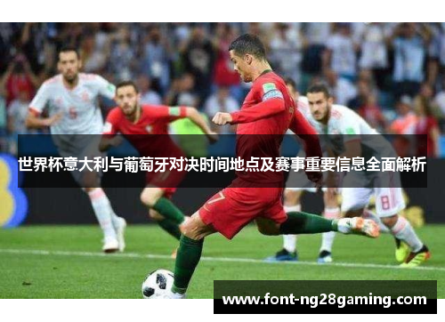 世界杯意大利与葡萄牙对决时间地点及赛事重要信息全面解析