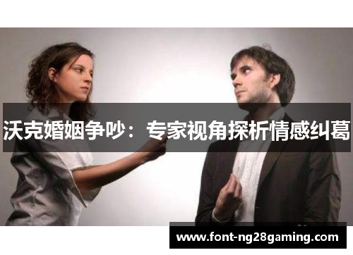 沃克婚姻争吵：专家视角探析情感纠葛