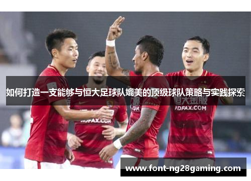 如何打造一支能够与恒大足球队媲美的顶级球队策略与实践探索