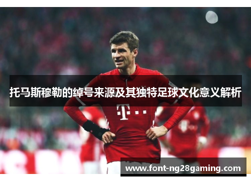 托马斯穆勒的绰号来源及其独特足球文化意义解析