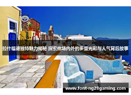 拉什福德独特魅力揭秘 探索他场内外的多重光彩与人气背后故事