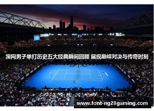 澳网男子单打历史五大经典瞬间回顾 展现巅峰对决与传奇时刻