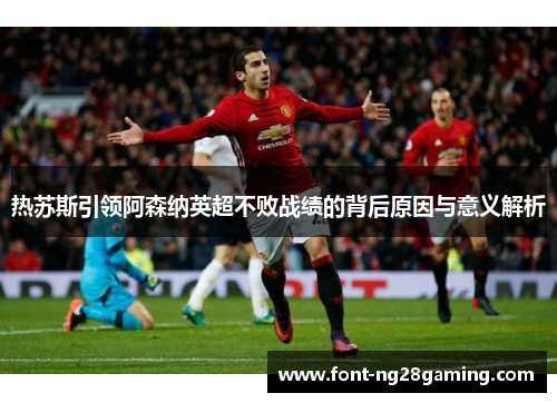 热苏斯引领阿森纳英超不败战绩的背后原因与意义解析