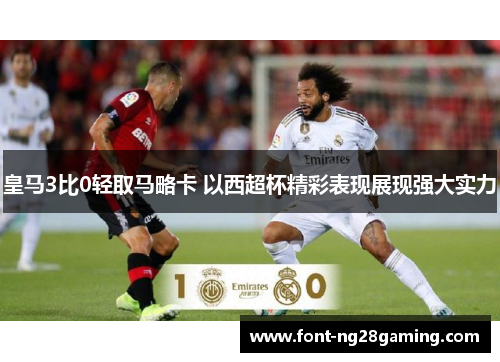 皇马3比0轻取马略卡 以西超杯精彩表现展现强大实力