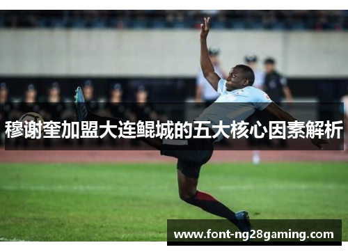 穆谢奎加盟大连鲲城的五大核心因素解析