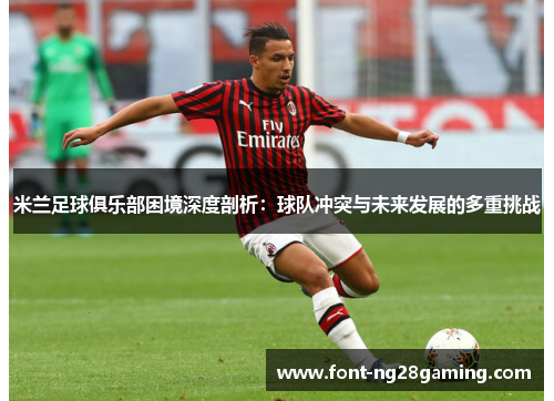米兰足球俱乐部困境深度剖析：球队冲突与未来发展的多重挑战