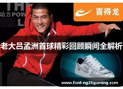 老大吕孟洲首球精彩回顾瞬间全解析