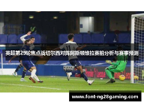 英超第29轮焦点战切尔西对阵阿斯顿维拉赛前分析与赛事预测