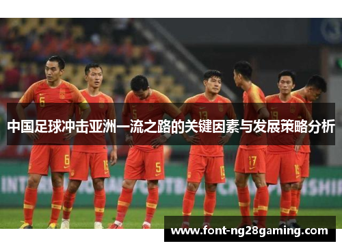 中国足球冲击亚洲一流之路的关键因素与发展策略分析