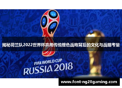 揭秘荷兰队2022世界杯弃用传统橙色战袍背后的文化与战略考量