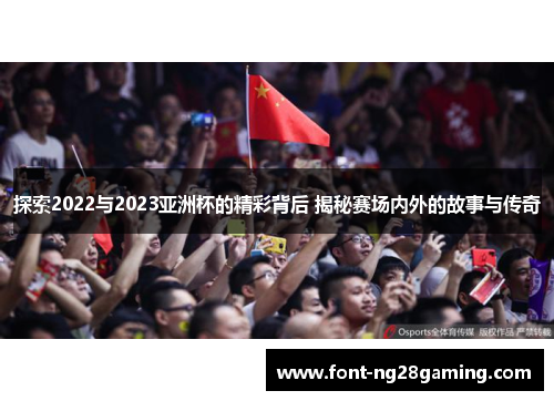 探索2022与2023亚洲杯的精彩背后 揭秘赛场内外的故事与传奇