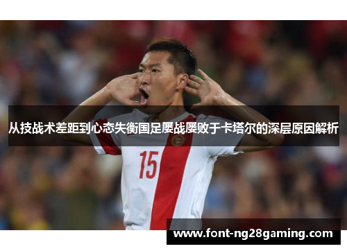 从技战术差距到心态失衡国足屡战屡败于卡塔尔的深层原因解析