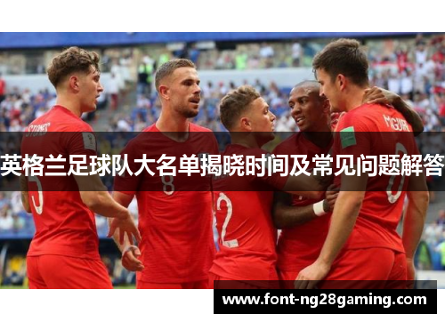 英格兰足球队大名单揭晓时间及常见问题解答