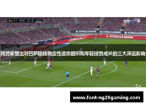 阿劳霍复出对巴萨防线稳定性进攻组织和年轻球员成长的三大深远影响