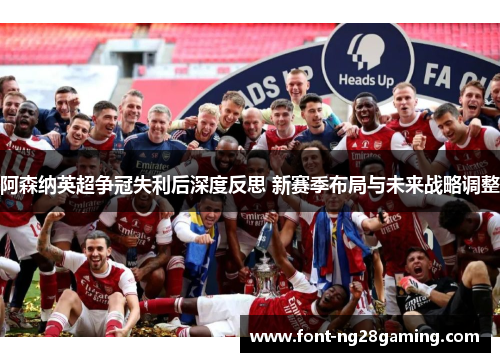 阿森纳英超争冠失利后深度反思 新赛季布局与未来战略调整