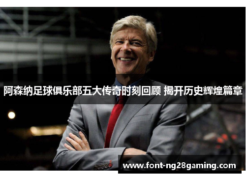 阿森纳足球俱乐部五大传奇时刻回顾 揭开历史辉煌篇章