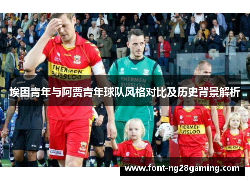 埃因青年与阿贾青年球队风格对比及历史背景解析