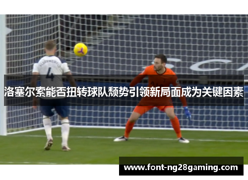 洛塞尔索能否扭转球队颓势引领新局面成为关键因素